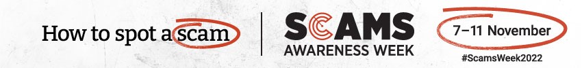 Scams awareness week 2022 banner Banner saying 'How to spot a scam. Scams Awareness week 2022. 7-11 November 2022. #ScamsWeek2022'