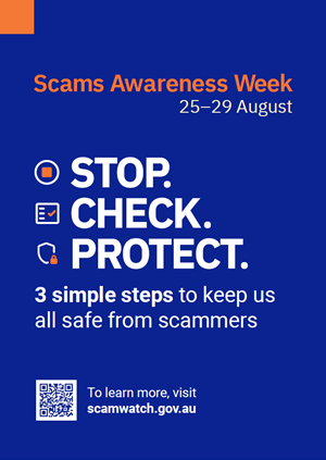 Scams awareness week 25 to 29 August, stop check protect, 3 simple steps to keep us all safe from scammers, to learn more visit scamwatch.gov.au